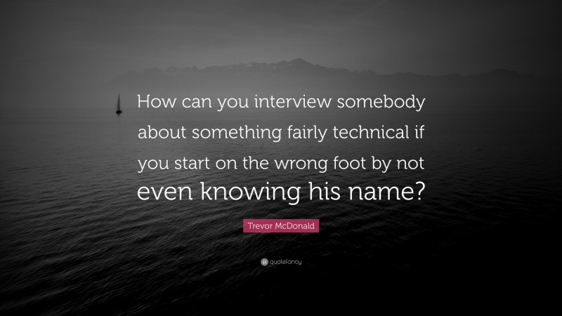 Trevor McDonald Quote: “How can you interview somebody about something fairly technical if you start on the wrong foot by not even knowing his name?”