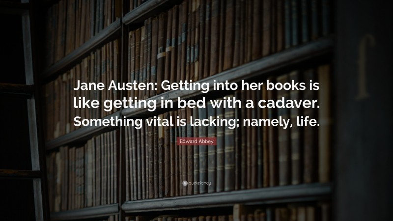 Edward Abbey Quote: “Jane Austen: Getting into her books is like getting in bed with a cadaver. Something vital is lacking; namely, life.”