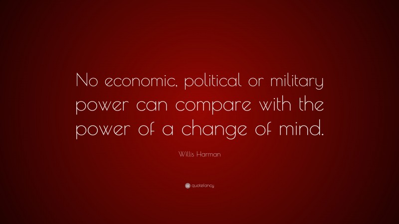 Willis Harman Quote: “No economic, political or military power can compare with the power of a change of mind.”