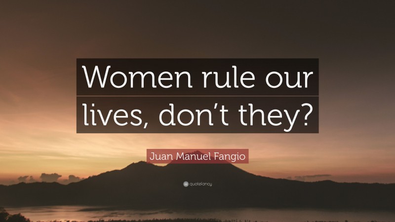 Juan Manuel Fangio Quote: “Women rule our lives, don’t they?”