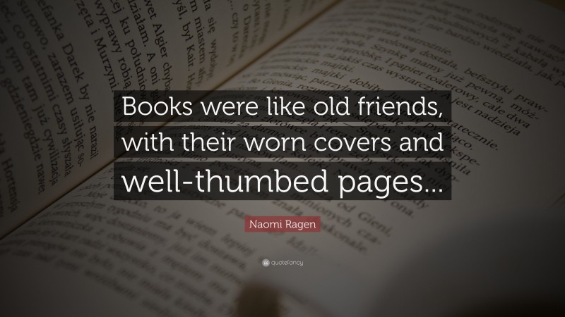 Naomi Ragen Quote: “Books were like old friends, with their worn covers and well-thumbed pages...”