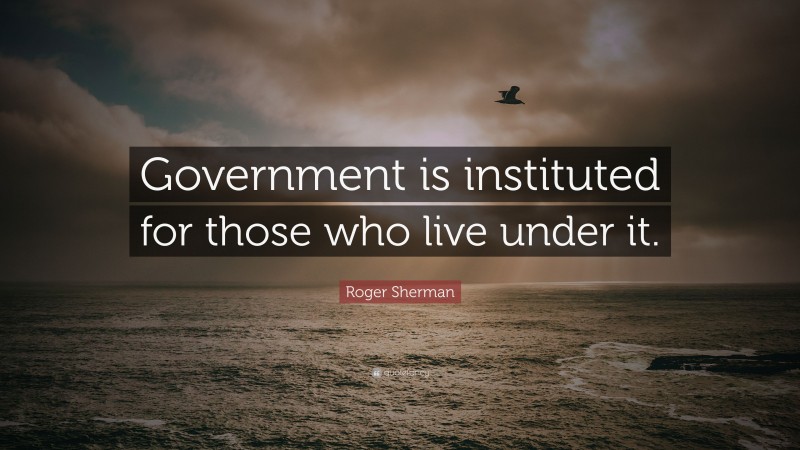 Roger Sherman Quote: “Government is instituted for those who live under it.”