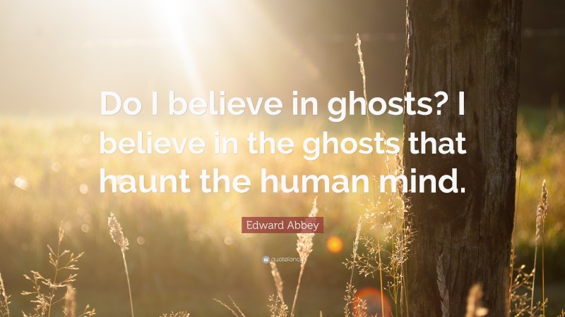 Edward Abbey Quote: “Do I believe in ghosts? I believe in the ghosts that haunt the human mind.”