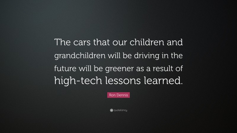 Ron Dennis Quote: “The cars that our children and grandchildren will be driving in the future will be greener as a result of high-tech lessons learned.”