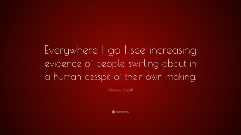 Norman Angell Quote: “Everywhere I go I see increasing evidence of people swirling about in a human cesspit of their own making.”