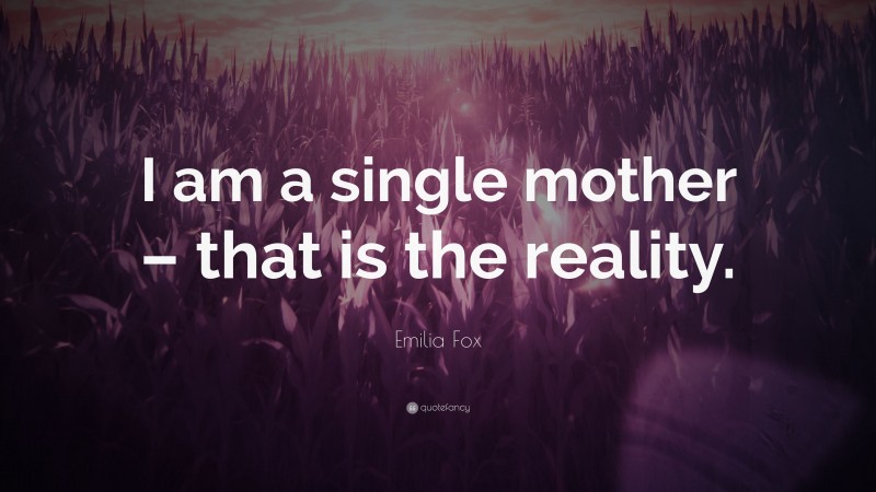 Emilia Fox Quote: “I am a single mother – that is the reality.”