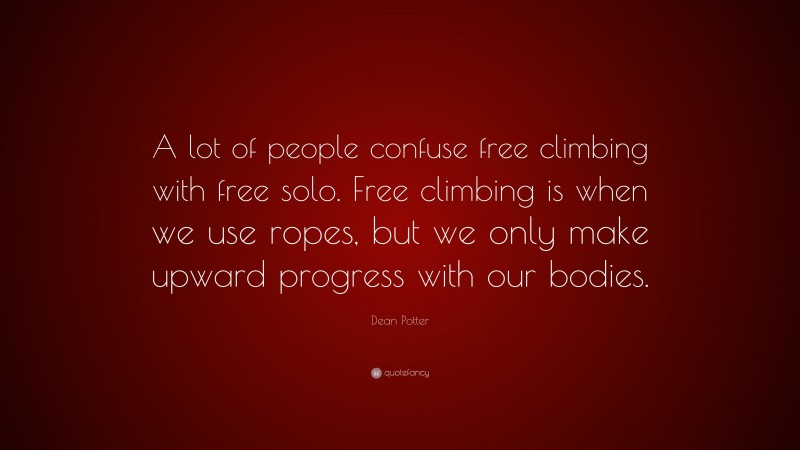 Dean Potter Quote: “A lot of people confuse free climbing with free solo. Free climbing is when we use ropes, but we only make upward progress with our bodies.”