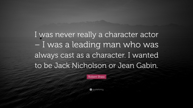 Robert Shaw Quote: “I was never really a character actor – I was a leading man who was always cast as a character. I wanted to be Jack Nicholson or Jean Gabin.”