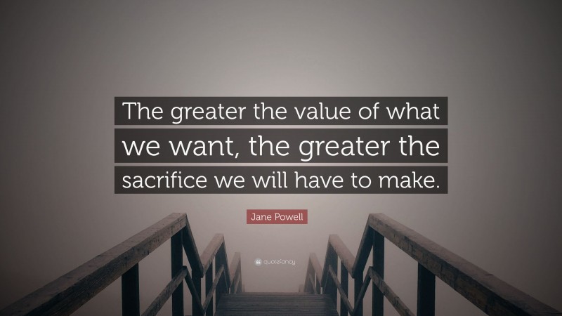 Jane Powell Quote: “The greater the value of what we want, the greater the sacrifice we will have to make.”