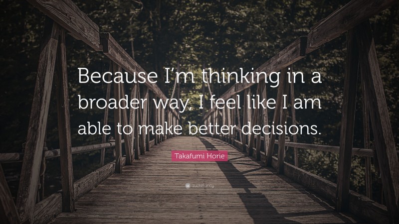 Takafumi Horie Quote: “Because I’m thinking in a broader way, I feel like I am able to make better decisions.”