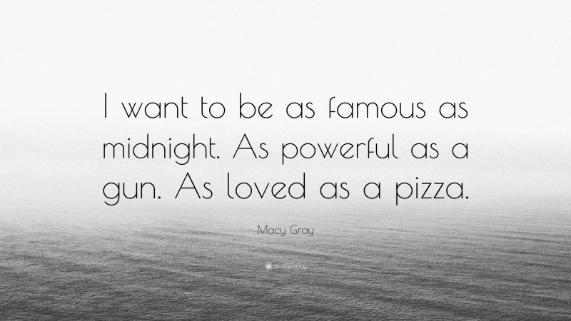 Macy Gray Quote: “I want to be as famous as midnight. As powerful as a gun. As loved as a pizza.”