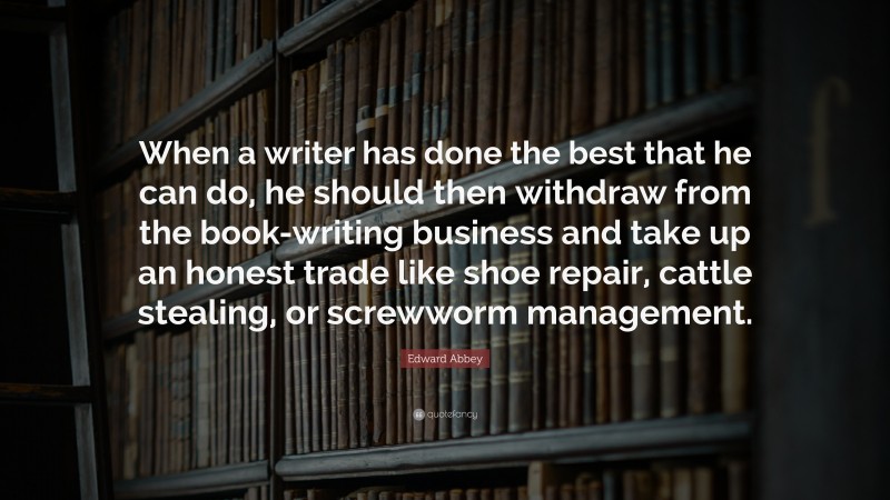 Edward Abbey Quote: “When a writer has done the best that he can do, he should then withdraw from the book-writing business and take up an honest trade like shoe repair, cattle stealing, or screwworm management.”