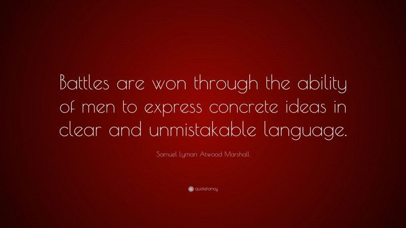 Samuel Lyman Atwood Marshall Quote: “Battles are won through the ability of men to express concrete ideas in clear and unmistakable language.”