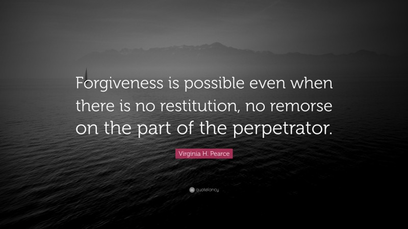 Virginia H. Pearce Quote: “Forgiveness is possible even when there is no restitution, no remorse on the part of the perpetrator.”