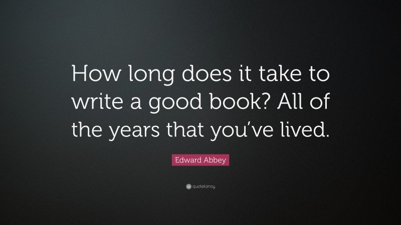 Edward Abbey Quote: “How long does it take to write a good book? All of the years that you’ve lived.”