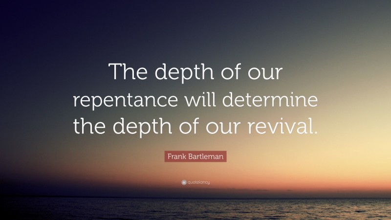 Frank Bartleman Quote: “The depth of our repentance will determine the depth of our revival.”