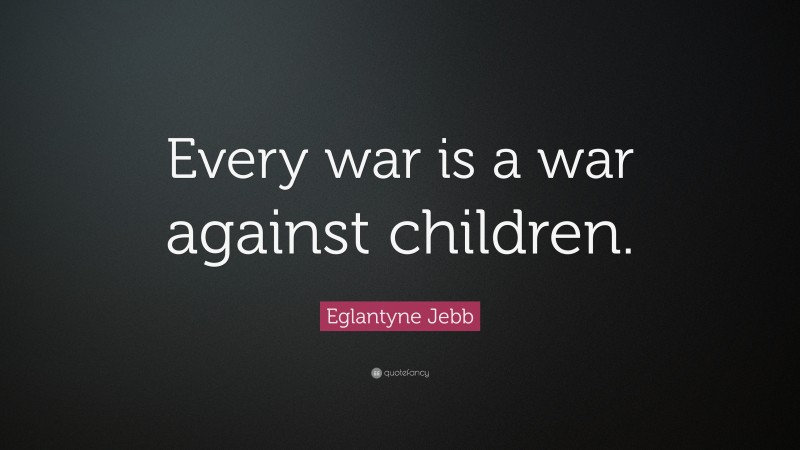 Eglantyne Jebb Quote: “Every war is a war against children.”