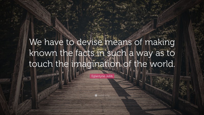 Eglantyne Jebb Quote: “We have to devise means of making known the facts in such a way as to touch the imagination of the world.”