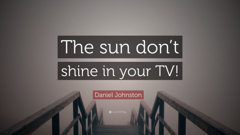 Daniel Johnston Quote: “The sun don’t shine in your TV!”