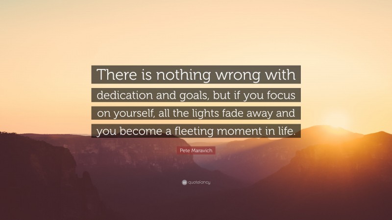 Pete Maravich Quote: “There is nothing wrong with dedication and goals, but if you focus on yourself, all the lights fade away and you become a fleeting moment in life.”