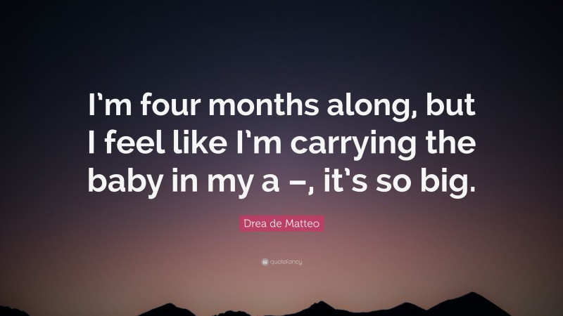 Drea de Matteo Quote: “I’m four months along, but I feel like I’m carrying the baby in my a –, it’s so big.”