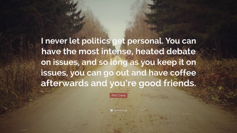 Phil Crane Quote: “I never let politics get personal. You can have the most intense, heated debate on issues, and so long as you keep it on issues, you can go out and have coffee afterwards and you’re good friends.”