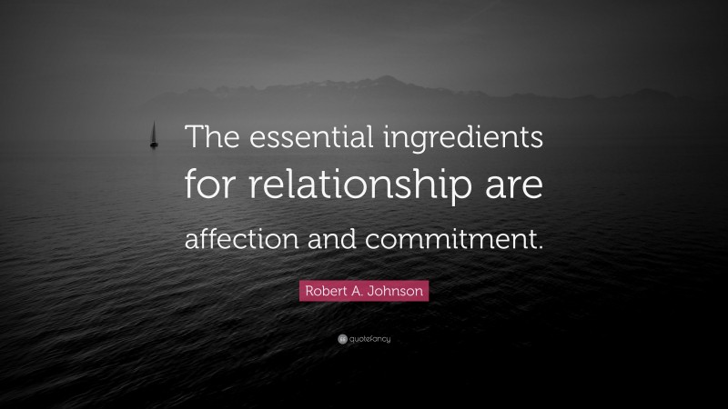 Robert A. Johnson Quote: “The essential ingredients for relationship are affection and commitment.”
