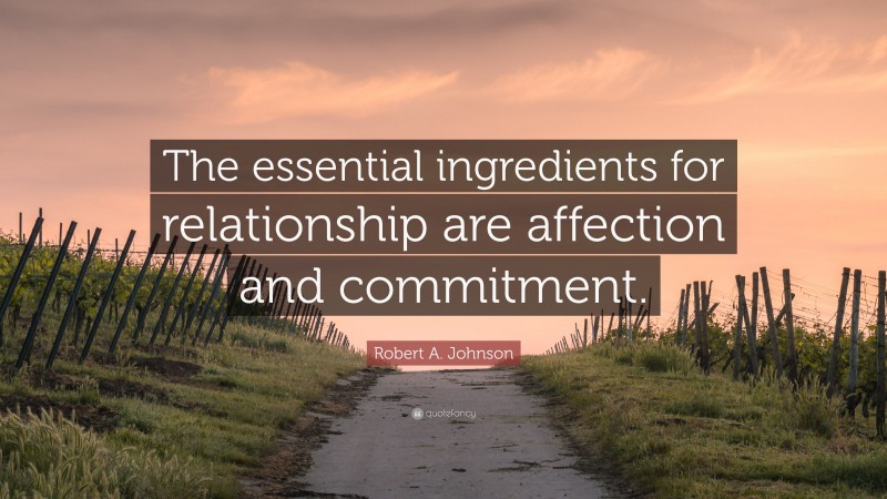 Robert A. Johnson Quote: “The essential ingredients for relationship are affection and commitment.”