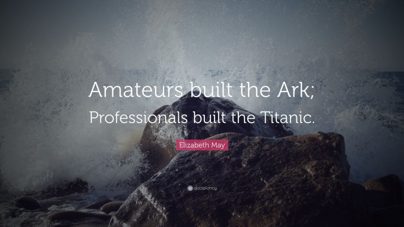 Elizabeth May Quote: “Amateurs built the Ark; Professionals built the Titanic.”