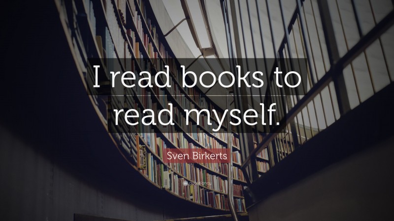 Sven Birkerts Quote: “I read books to read myself.”