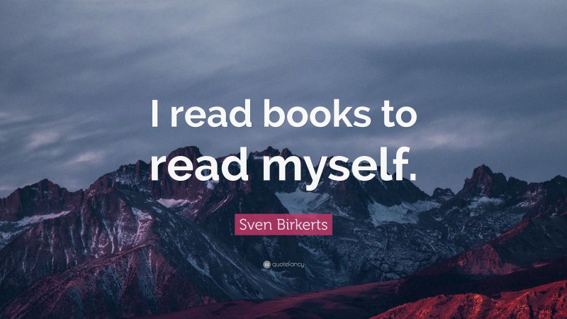 Sven Birkerts Quote: “I read books to read myself.”