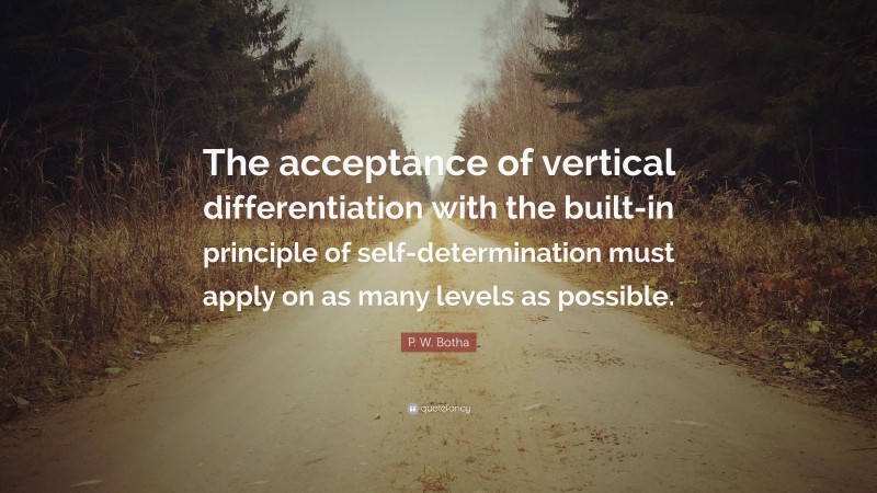 P. W. Botha Quote: “The acceptance of vertical differentiation with the built-in principle of self-determination must apply on as many levels as possible.”