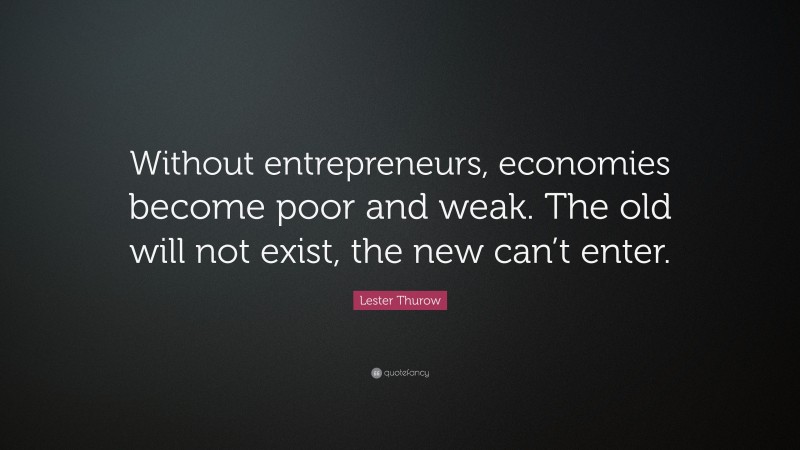 Lester Thurow Quote: “Without entrepreneurs, economies become poor and weak. The old will not exist, the new can’t enter.”