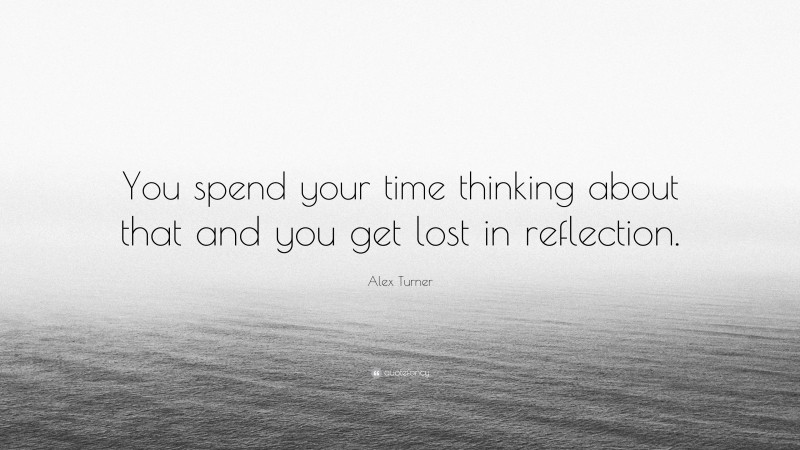 Alex Turner Quote: “You spend your time thinking about that and you get lost in reflection.”