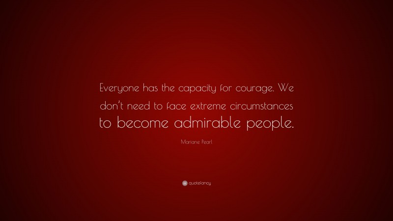 Mariane Pearl Quote: “Everyone has the capacity for courage. We don’t need to face extreme circumstances to become admirable people.”