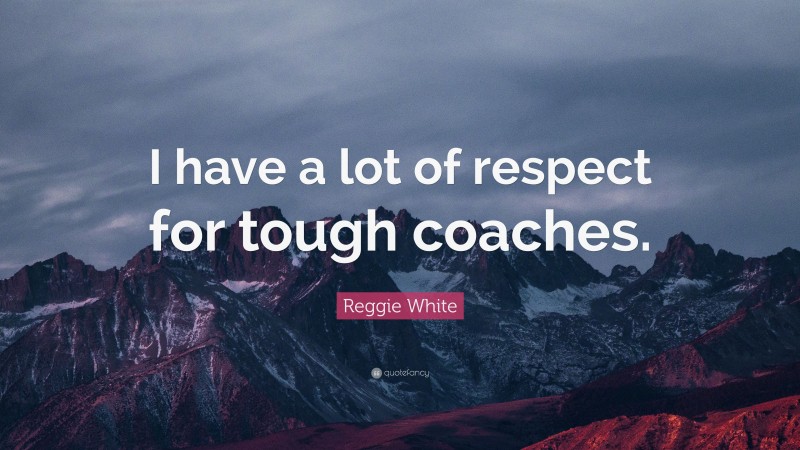 Reggie White Quote: “I have a lot of respect for tough coaches.”