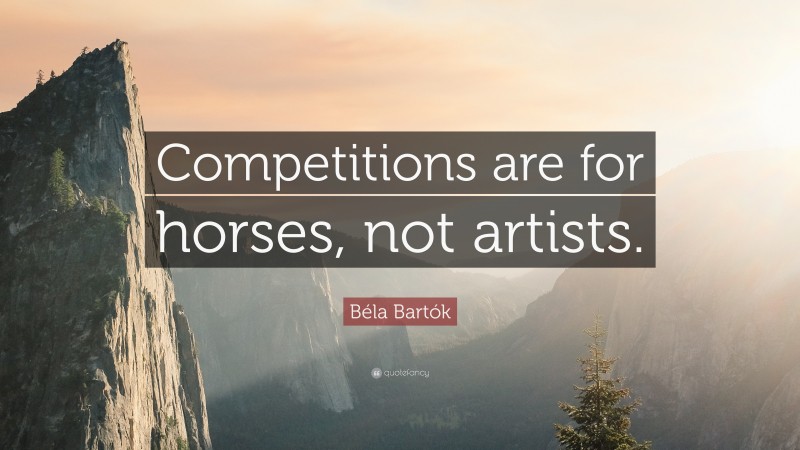 Béla Bartók Quote: “Competitions are for horses, not artists.”