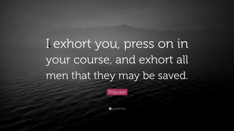 Polycarp Quote: “I exhort you, press on in your course, and exhort all men that they may be saved.”