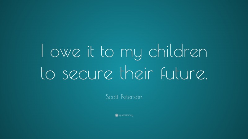 Scott Peterson Quote: “I owe it to my children to secure their future.”