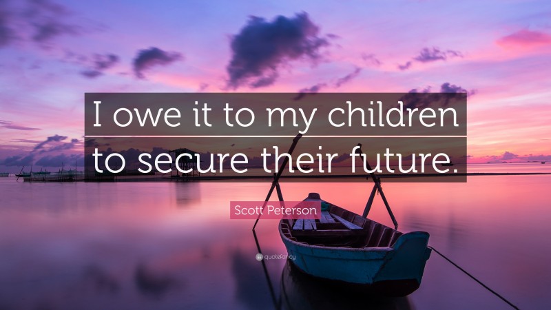 Scott Peterson Quote: “I owe it to my children to secure their future.”