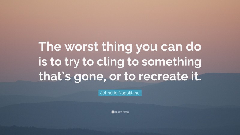 Johnette Napolitano Quote: “The worst thing you can do is to try to cling to something that’s gone, or to recreate it.”