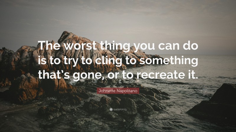 Johnette Napolitano Quote: “The worst thing you can do is to try to cling to something that’s gone, or to recreate it.”