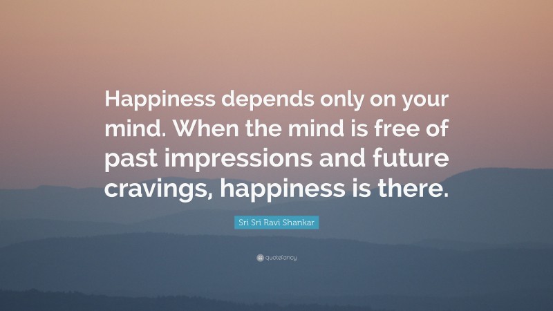 Sri Sri Ravi Shankar Quote: “Happiness depends only on your mind. When the mind is free of past impressions and future cravings, happiness is there.”