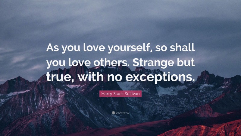 Harry Stack Sullivan Quote: “As you love yourself, so shall you love others. Strange but true, with no exceptions.”