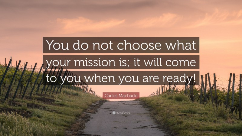 Carlos Machado Quote: “You do not choose what your mission is; it will come to you when you are ready!”