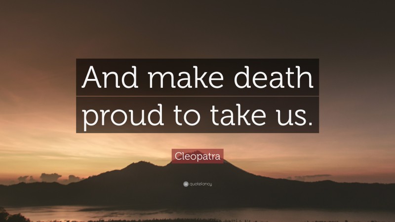 Cleopatra Quote: “And make death proud to take us.”