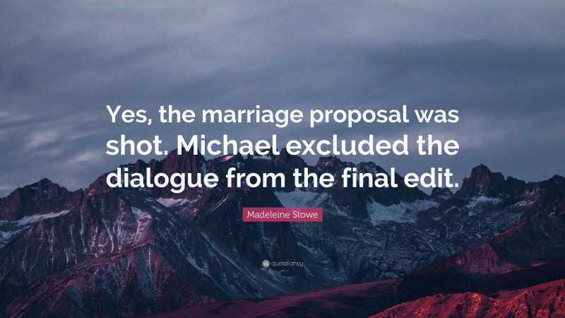 Madeleine Stowe Quote: “Yes, the marriage proposal was shot. Michael excluded the dialogue from the final edit.”