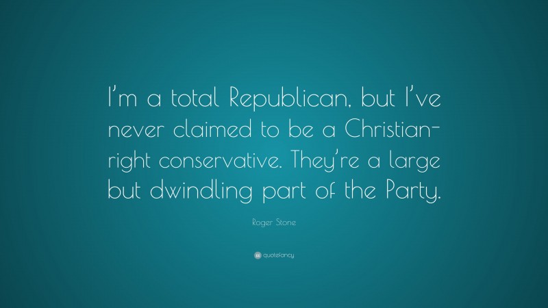 Roger Stone Quote: “I’m a total Republican, but I’ve never claimed to be a Christian-right conservative. They’re a large but dwindling part of the Party.”