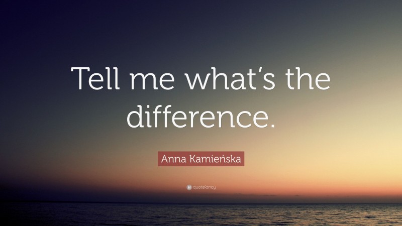 Anna Kamieńska Quote: “Tell me what’s the difference.”