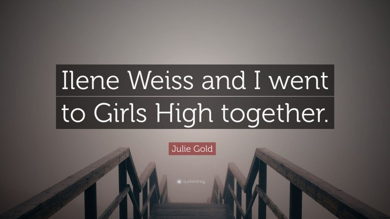 Julie Gold Quote: “Ilene Weiss and I went to Girls High together.”